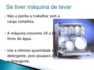 Não a ponha a trabalhar sem a carga completa.  A máquina consome 30 a 60 litros de água.  Use a mínima quantidade de detergente, pois poupará água e detergente; Se tiver máquina de lavar 