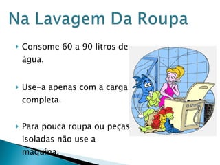 Consome 60 a 90 litros de água. Use-a apenas com a carga completa. Para pouca roupa ou peças isoladas não use a máquina. 
