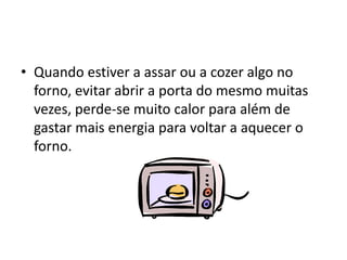• Quando estiver a assar ou a cozer algo no
  forno, evitar abrir a porta do mesmo muitas
  vezes, perde-se muito calor para além de
  gastar mais energia para voltar a aquecer o
  forno.
 