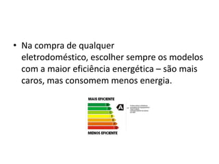 • Na compra de qualquer
  eletrodoméstico, escolher sempre os modelos
  com a maior eficiência energética – são mais
  caros, mas consomem menos energia.
 