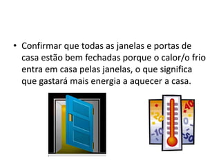 • Confirmar que todas as janelas e portas de
  casa estão bem fechadas porque o calor/o frio
  entra em casa pelas janelas, o que significa
  que gastará mais energia a aquecer a casa.
 