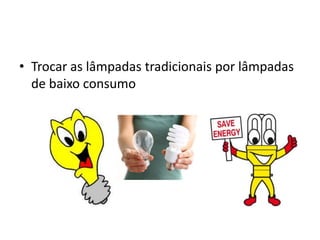 • Trocar as lâmpadas tradicionais por lâmpadas
  de baixo consumo
 