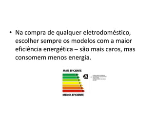 • Na compra de qualquer eletrodoméstico,
  escolher sempre os modelos com a maior
  eficiência energética – são mais caros, mas
  consomem menos energia.
 