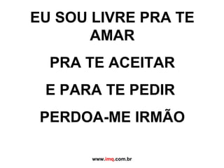 EU SOU LIVRE PRA TE AMAR PRA TE ACEITAR E PARA TE PEDIR  PERDOA-ME IRMÃO www. imq .com.br 