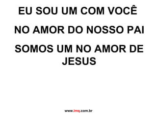 EU SOU UM COM VOCÊ  NO AMOR DO NOSSO PAI SOMOS UM NO AMOR DE JESUS www. imq .com.br 