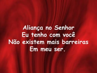 Aliança no Senhor
Eu tenho com você
Não existem mais barreiras
Em meu ser.
 