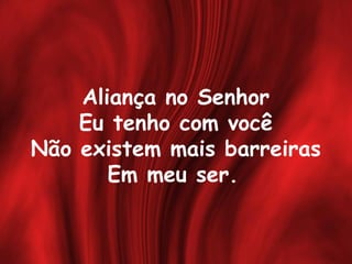 Aliança no Senhor
Eu tenho com você
Não existem mais barreiras
Em meu ser.
 