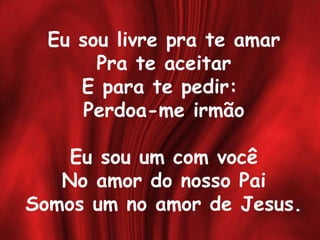 Eu sou livre pra te amar
Pra te aceitar
E para te pedir:
Perdoa-me irmão
Eu sou um com você
No amor do nosso Pai
Somos um no amor de Jesus.
 