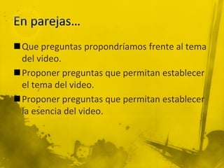 Que preguntas propondríamos frente al tema
del video.
Proponer preguntas que permitan establecer
el tema del video.
Proponer preguntas que permitan establecer
la esencia del video.
 
