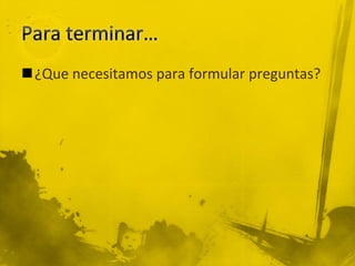¿Que necesitamos para formular preguntas?
 