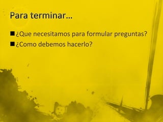 ¿Que necesitamos para formular preguntas?
¿Como debemos hacerlo?
 