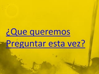 ¿Que queremos
Preguntar esta vez?
 