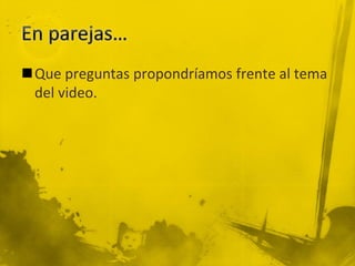 Que preguntas propondríamos frente al tema
del video.
 