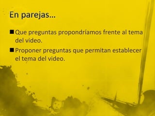 Que preguntas propondríamos frente al tema
del video.
Proponer preguntas que permitan establecer
el tema del video.
 