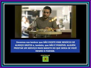 Devemos nos lembrar que NÃO EXISTE ESSE NEGÓCIO DE ALMOÇO GRÁTIS e, também, que NÃO É POSSÍVEL ALGUÉM PRESTAR UM SERVIÇO MAIS BARATO DO QUE SERIA SE VOCÊ MESMO O FIZESSE. CONTINUAR  