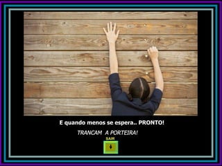 E quando menos se espera.. PRONTO!
     TRANCAM A PORTEIRA!
               SAIR
 