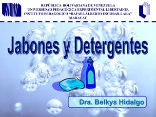 REPÚBLICA  BOLIVARIANA DE VENEZUELAUNIVERSIDAD PEDAGÓGICA EXPERIMENTAL LIBERTADORINSTITUTO PEDAGÓGICO “RAFAEL ALBERTO ESCOBAR LARA”MARACAY Jabones y Detergentes Dra. Belkys Hidalgo 