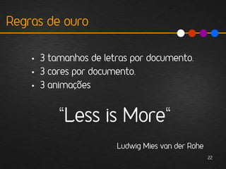 Regras de ouro

    • 3 tamanhos de letras por documento.
    • 3 cores por documento.
    • 3 animações


          “Less is More“
                       Ludwig Mies van der Rohe
                                                  22
 