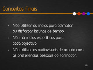 Conceitos finais


  • Não utilizar os meios para colmatar
    ou disfarçar lacunas de tempo.
  • Não há meios específicos para
    cada objectivo.
  • Não utilizar os audiovisuais de acordo com
    as preferências pessoais do formador.

                                                 26
 