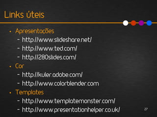 Links úteis
 • Apresentações
    – http://www.slideshare.net/
    – http://www.ted.com/
    – http://280slides.com/
 • Cor
    – http://kuler.adobe.com/
    – http://www.colorblender.com
 • Templates
    – http://www.templatemonster.com/
    – http://www.presentationhelper.co.uk/   27
 