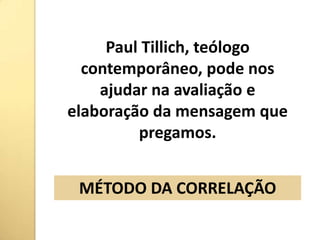Paul Tillich, teólogo contemporâneo, pode nos ajudar na avaliação e elaboração da mensagem que pregamos. MÉTODO DA CORRELAÇÃO
