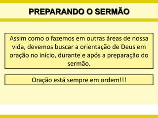 PREPARANDO O SERMÃOAssim como o fazemos em outras áreas de nossa vida, devemos buscar a orientação de Deus em oração no início, durante e após a preparação do sermão.Oração está sempre em ordem!!!