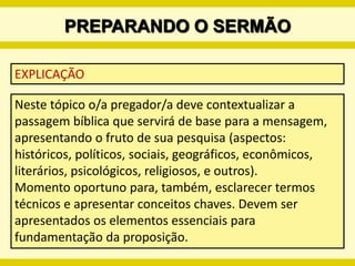 PREPARANDO O SERMÃO3) ANÁLISE DO CONTEXTOSete pontos que devem ser levados em conta: quem é o orador ou autor da passagem?quem são os receptores da mensagem?qual o tempo e a época?qual o lugar?qual a ocasião?qual o objetivo?qual o assunto?COSTAS, Orlando E. Comunicaión por medio de la predicaión. Miami: Editorial Caribe, 1978.
