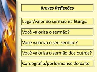 Breves ReflexõesLugar/valor do sermão na liturgiaVocê valoriza o sermão? Você valoriza o seu sermão?Você valoriza o sermão dos outros?Coreografia/performance do culto