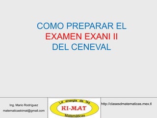 Ing. Mario Rodríguez
matematicaskimat@gmail.com
http://clasesdmatematicas.mex.tl
COMO PREPARAR EL
EXAMEN EXANI II
DEL CENEVAL
 