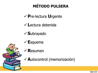 MÉTODO PULSERA 
Pre-lectura Urgente 
Lectura detenida 
Subrayado 
Esquema 
Resumen 
Autocontrol (memorización) 
 