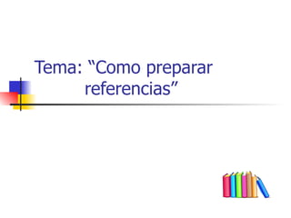 Tema:  “ Como preparar   referencias ” 