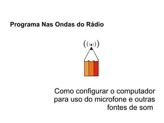 Programa Nas Ondas do Rádio   Como configurar o computador para uso do microfone e outras fontes de som  