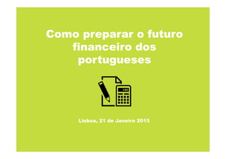 Como preparar o futuro
financeiro dos
portugueses
Lisboa, 21 de Janeiro 2015
 