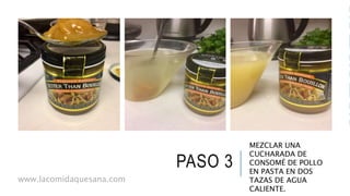 PASO 3
MEZCLAR UNA
CUCHARADA DE
CONSOMÉ DE POLLO
EN PASTA EN DOS
TAZAS DE AGUA
CALIENTE.
www.lacomidaquesana.com
 