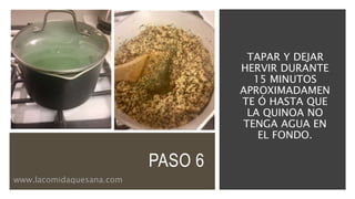 PASO 6
TAPAR Y DEJAR
HERVIR DURANTE
15 MINUTOS
APROXIMADAMEN
TE Ó HASTA QUE
LA QUINOA NO
TENGA AGUA EN
EL FONDO.
www.lacomidaquesana.com
 