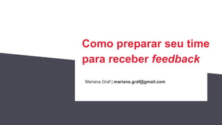 Como preparar seu time
para receber feedback
Mariana Graf | mariana.graf@gmail.com
 