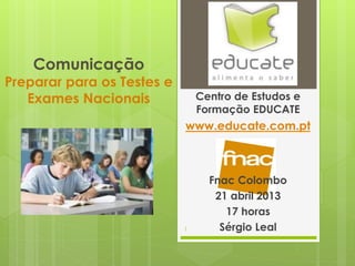 Comunicação
Preparar para os Testes e
Exames Nacionais Centro de Estudos e
Formação EDUCATE
www.educate.com.pt
Fnac Colombo
21 abril 2013
17 horas
Sérgio Leal1
 