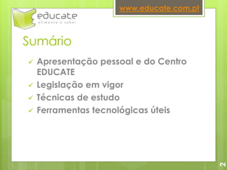 Sumário
 Apresentação pessoal e do Centro
EDUCATE
 Legislação em vigor
 Técnicas de estudo
 Ferramentas tecnológicas úteis
2
www.educate.com.pt
 