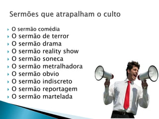  O sermão comédia
 O sermão de terror
 O sermão drama
 O sermão reality show
 O sermão soneca
 O sermão metralhadora
 O sermão obvio
 O sermão indiscreto
 O sermão reportagem
 O sermão martelada
 