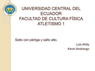 UNIVERSIDAD CENTRAL DEL
ECUADOR
FACULTAD DE CULTURA FÍSICA
ATLETISMO 1
Salto con pértiga y salto alto.
Luis Ahtty
Kevin Andrango
 