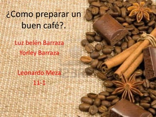 ¿Como preparar un
   buen café?.
 Luz belén Barraza
   Yorley Barraza

  Leonardo Meza
       11-1
 