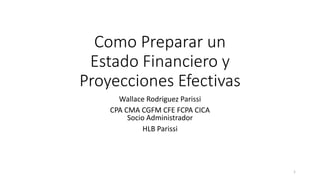 Como Preparar un
Estado Financiero y
Proyecciones Efectivas
Wallace Rodriguez Parissi
CPA CMA CGFM CFE FCPA CICA
Socio Administrador
HLB Parissi
1
 