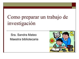 Como preparar un trabajo de
investigación

 Sra. Sandra Mateo
 Maestra bibliotecaria
 