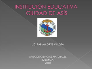 INSTITUCIÓN EDUCATIVA CIUDAD DE ASÍS LIC. FABIÁN ORTIZ VILLOTA AREA DE CIENCIAS NATURALES QUIMICA 2010 