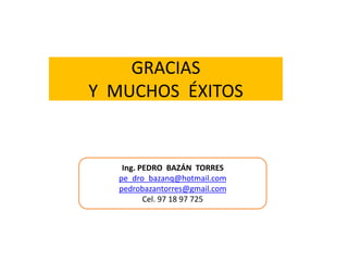GRACIAS 
Y MUCHOS ÉXITOS 
Ing. PEDRO BAZÁN TORRES 
pe_dro_bazanq@hotmail.com 
pedrobazantorres@gmail.com 
Cel. 97 18 97 725 
