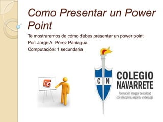 Como Presentar un Power
Point
Te mostraremos de cómo debes presentar un power point
Por: Jorge A. Pérez Paniagua
Computación: 1 secundaria

 