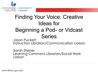 Finding Your Voice: Creative Ideas forBeginning a Pod- or Vidcast Series Jason PuckettInstruction Librarian/Communication Liaison Sarah SteinerLearning Commons Librarian/Social Work Liaison  www.library.gsu.edu 