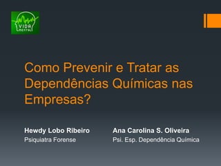 Como Prevenir e Tratar as
Dependências Químicas nas
Empresas?
Hewdy Lobo Ribeiro Ana Carolina S. Oliveira
Psiquiatra Forense Psi. Esp. Dependência Química
 