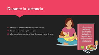 Durante la lactancia
 Mantener recomendaciones nutricionales
 Favorecer contacto piel con piel
 Alimentación exclusiva a libre demanda hasta 6 meses
 