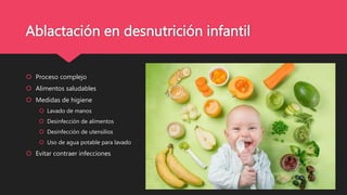 Ablactación en desnutrición infantil
 Proceso complejo
 Alimentos saludables
 Medidas de higiene
 Lavado de manos
 Desinfección de alimentos
 Desinfección de utensilios
 Uso de agua potable para lavado
 Evitar contraer infecciones
 